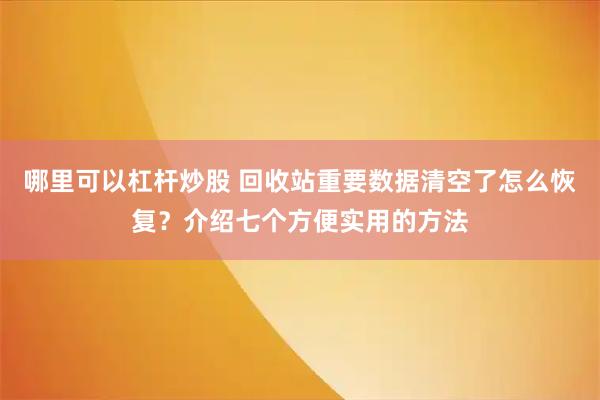 哪里可以杠杆炒股 回收站重要数据清空了怎么恢复？介绍七个方便实用的方法