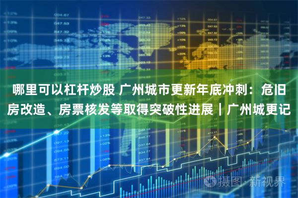 哪里可以杠杆炒股 广州城市更新年底冲刺：危旧房改造、房票核发等取得突破性进展｜广州城更记