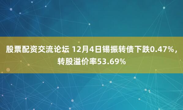 股票配资交流论坛 12月4日锡振转债下跌0.47%，转股溢价率53.69%