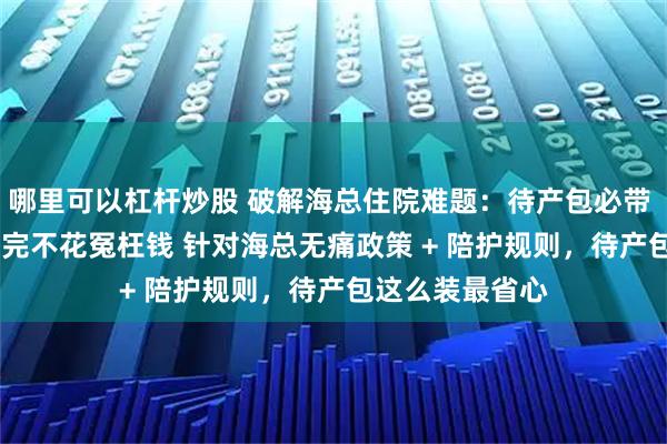 哪里可以杠杆炒股 破解海总住院难题：待产包必带 vs 不必带，看完不花冤枉钱 针对海总无痛政策 + 陪护规则，待产包这么装最省心