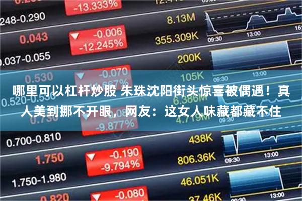 哪里可以杠杆炒股 朱珠沈阳街头惊喜被偶遇!真人美到挪不开眼,网友:这女人味藏都藏不住