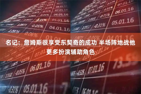 名记：詹姆斯很享受东契奇的成功 半场阵地战他更多扮演辅助角色