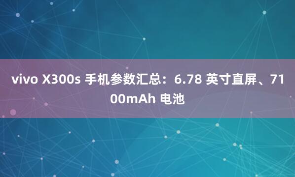 vivo X300s 手机参数汇总：6.78 英寸直屏、7100mAh 电池