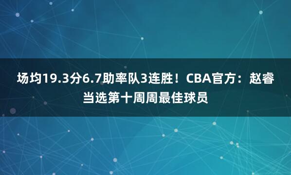 场均19.3分6.7助率队3连胜！CBA官方：赵睿当选第十周周最佳球员
