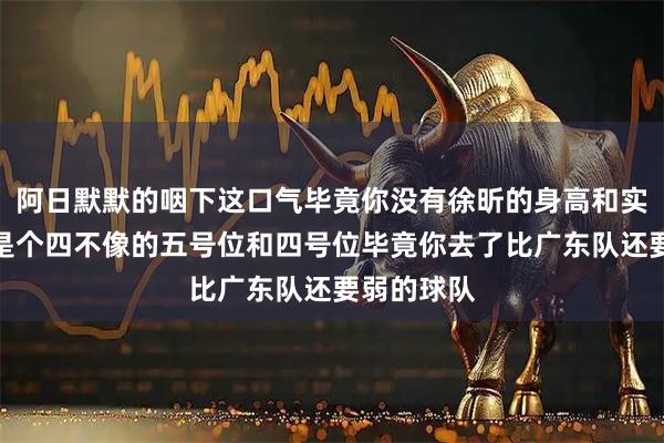 阿日默默的咽下这口气毕竟你没有徐昕的身高和实力毕竟你是个四不像的五号位和四号位毕竟你去了比广东队还要弱的球队