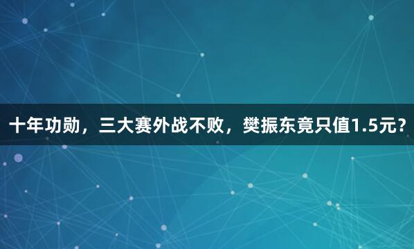 十年功勋，三大赛外战不败，樊振东竟只值1.5元？
