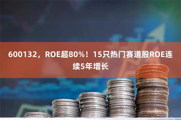600132，ROE超80%！15只热门赛道股ROE连续5年增长
