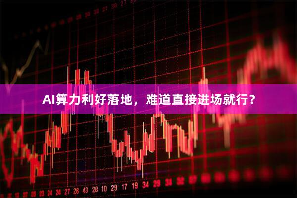 AI算力利好落地，难道直接进场就行？