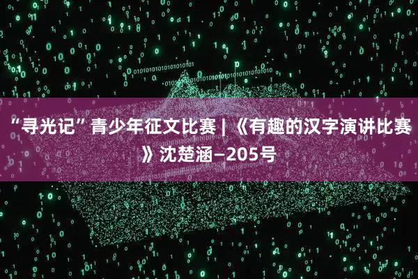 “寻光记”青少年征文比赛 | 《有趣的汉字演讲比赛》沈楚涵—205号