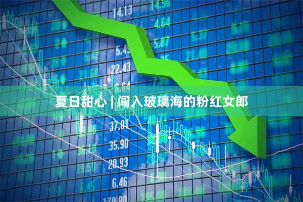 夏日甜心 | 闯入玻璃海的粉红女郎