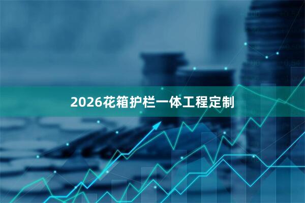 2026花箱护栏一体工程定制