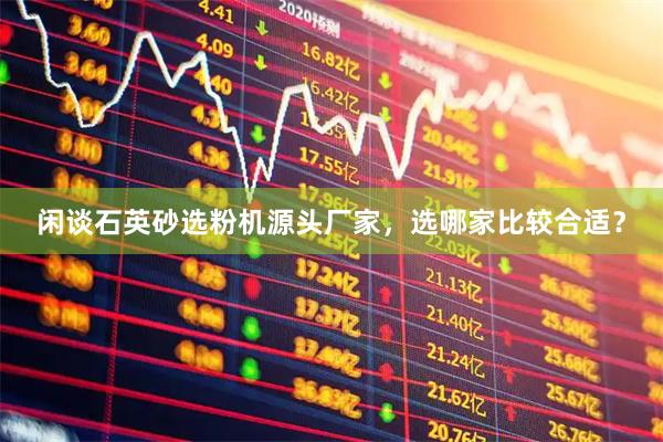 闲谈石英砂选粉机源头厂家，选哪家比较合适？