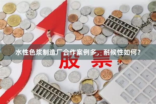 水性色浆制造厂合作案例多，耐候性如何？